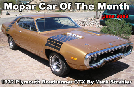 Mopar Car Of The Month For June 2009: 1972 Plymouth Roadrunner GTX. Numbers matching, 75000 original miles, 3.23 sure grip, 727 auto slapstick, tuff wheel, magnum wheels, am fm stereo, strobe stripes.